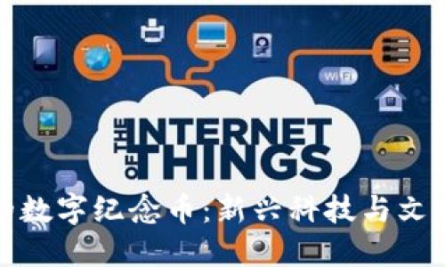 基于区块链的数字纪念币：新兴科技与文化记忆的交汇