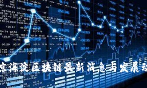 北京海淀区块链最新消息与发展动态