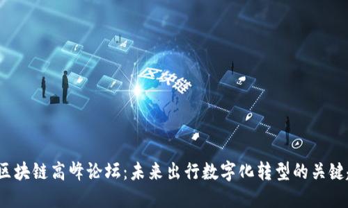 2023汽车区块链高峰论坛:未来出行数字化转型的关键趋势与实践