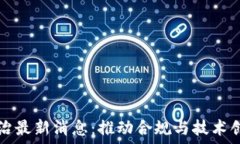   区块链整治最新消息：推动合规与技术创新的变