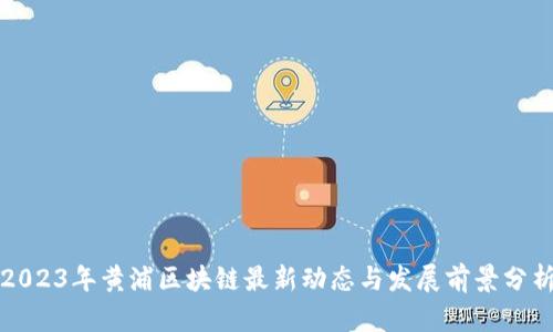 2023年黄浦区块链最新动态与发展前景分析