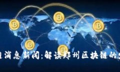 最新郑州区块链消息新闻：解读郑州区块链的发