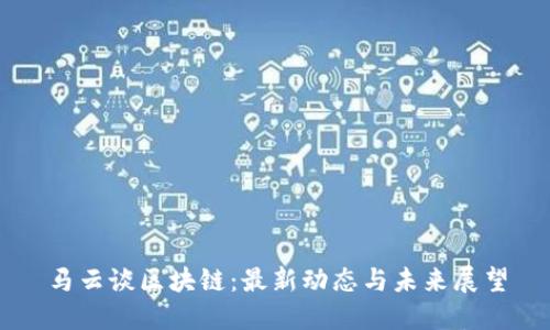 马云谈区块链：最新动态与未来展望