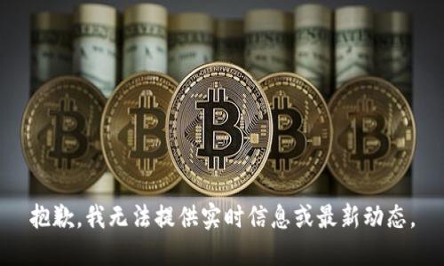 抱歉，我无法提供实时信息或最新动态。