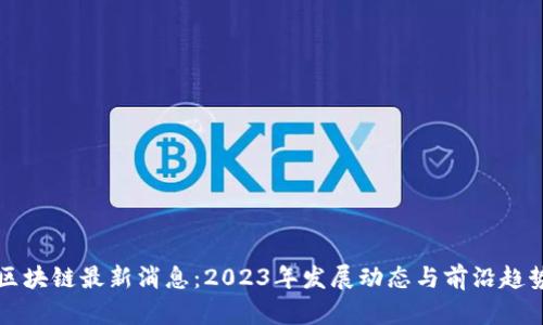 富民区块链最新消息:2023年发展动态与前沿趋势解析