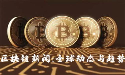 最新区块链新闻：全球动态与趋势分析