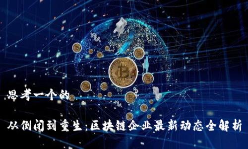 思考一个的

从倒闭到重生：区块链企业最新动态全解析