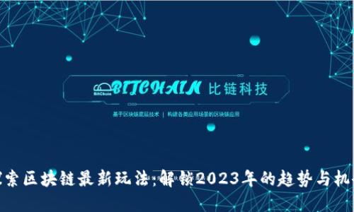 探索区块链最新玩法：解锁2023年的趋势与机会