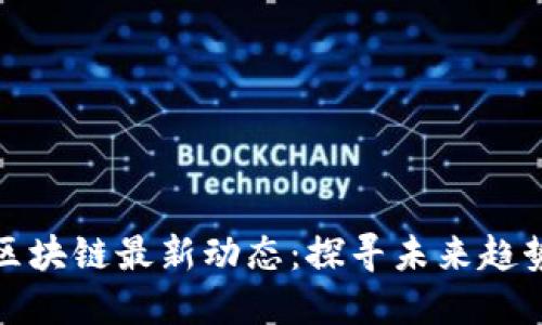 王正明区块链最新动态：探寻未来趋势与机遇