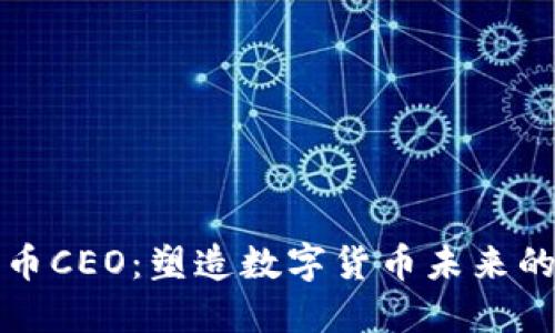 区块链聚币CEO：塑造数字货币未来的领军人物