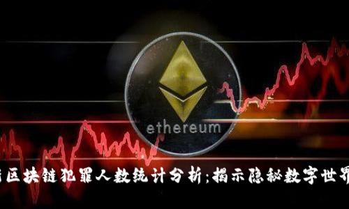 2023年最新区块链犯罪人数统计分析：揭示隐秘数字世界的黑暗一面