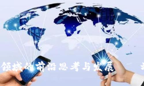 深度解析：区块链领域的前沿思考与发展——刘波最新视频分享