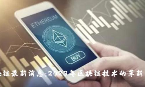 王正明区块链最新消息：2023年区块链技术的革新与未来趋势