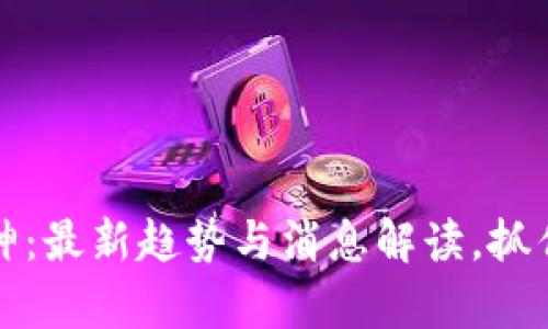 区块链大财神：最新趋势与消息解读，抓住财富新机遇