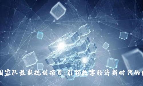 区块链国家队最新规划项目：引领数字经济新时代的财富蓝图