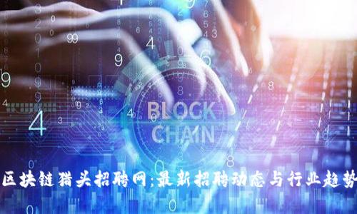 合肥区块链猎头招聘网：最新招聘动态与行业趋势解析