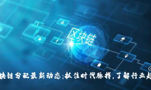 区块链分配最新动态：抓住时代脉搏，了解行业趋势