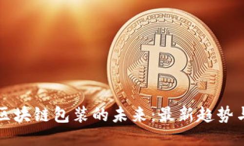 探索区块链包装的未来：最新趋势与应用