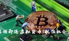 手机区块链注册即送虚拟货币！抓住机会，赢得