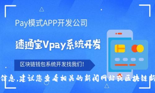 抱歉，我无法提供此特定信息。建议您查看相关的新闻网站或区块链新闻报道以获取最新消息。