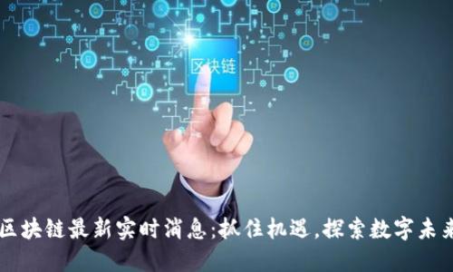 区块链最新实时消息：抓住机遇，探索数字未来