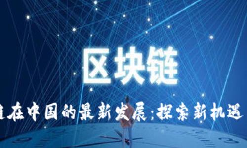 区块链在中国的最新发展：探索新机遇与挑战
