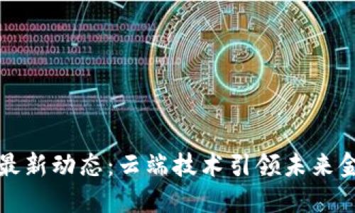 区块链最新动态：云端技术引领未来金融革命