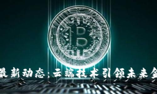 区块链最新动态：云端技术引领未来金融革命