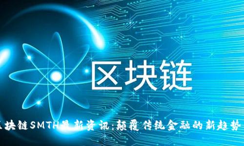 探索区块链SMTH最新资讯：颠覆传统金融的新趋势与应用