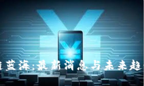 区块链蓝海：最新消息与未来趋势探讨