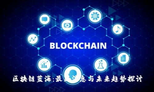 区块链蓝海：最新消息与未来趋势探讨