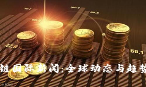 区块链国际新闻：全球动态与趋势分析