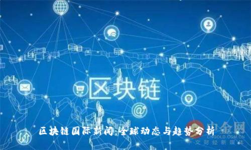 区块链国际新闻：全球动态与趋势分析