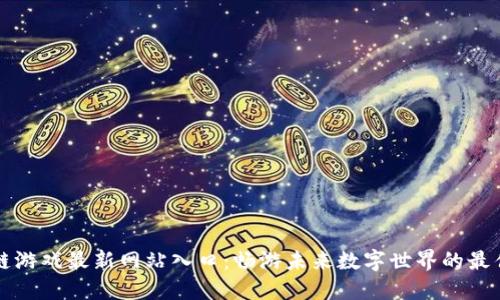 区块链游戏最新网站入口：畅游未来数字世界的最佳选择