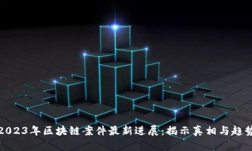 2023年区块链案件最新进展：揭示真相与趋势