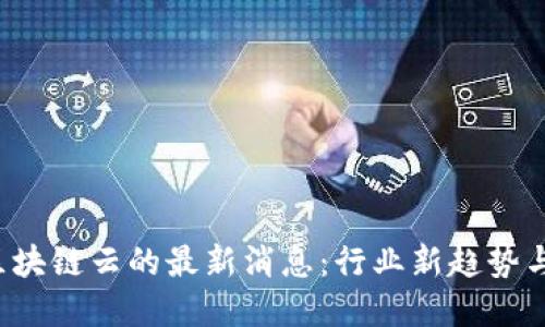2023年区块链云的最新消息：行业新趋势与未来展望