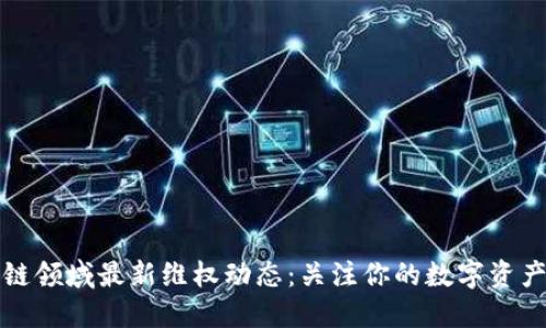 区块链领域最新维权动态：关注你的数字资产安全