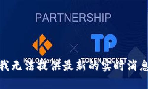 很抱歉，我无法提供最新的实时消息或信息。
