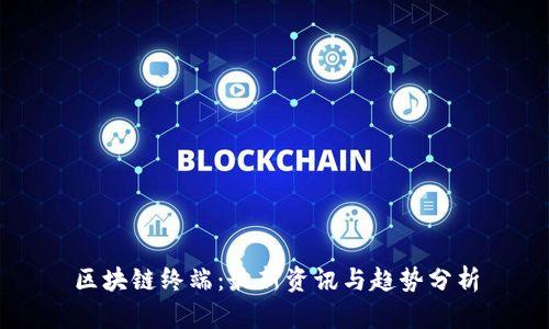 区块链终端：最新资讯与趋势分析