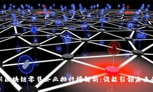 2023年最新区块链零售企业排行榜解析：谁能引领未来的商业潮流？