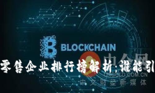 2023年最新区块链零售企业排行榜解析：谁能引领未来的商业潮流？