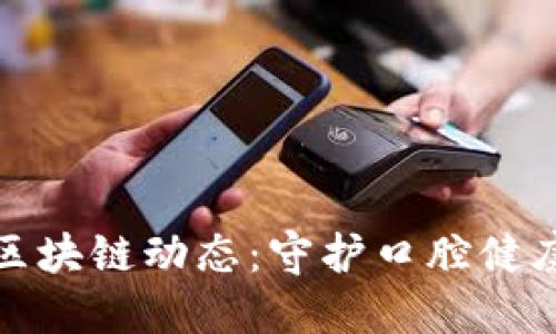 最新牙医币区块链动态：守护口腔健康的数字未来