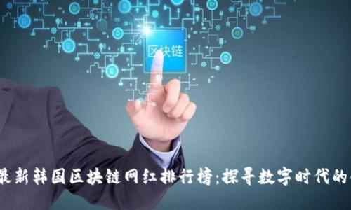 2023年最新韩国区块链网红排行榜：探寻数字时代的领军人物