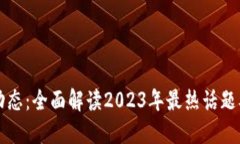 区块链新动态：全面解读2023年最热话题及未来趋