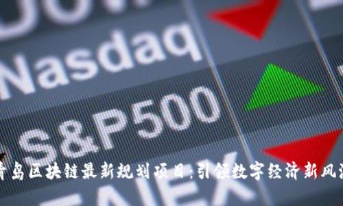 青岛区块链最新规划项目：引领数字经济新风潮