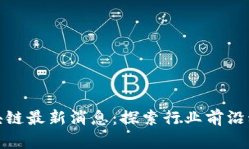 优博讯区块链最新消息：探索行业前沿动态与趋势