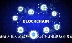 北京区块链工程人才招聘网：2023年度最新动态与