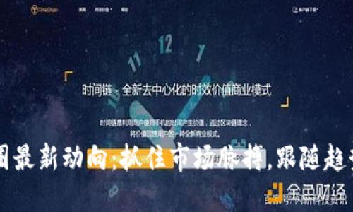 区块链币圈最新动向：抓住市场脉搏，跟随趋势领航未来