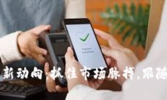 区块链币圈最新动向：抓住市场脉搏，跟随趋势