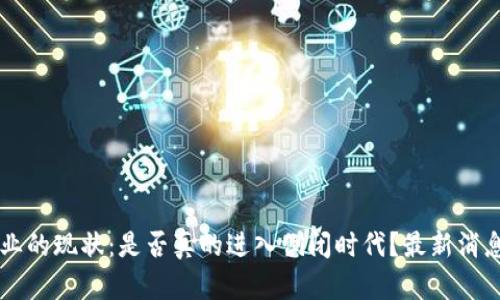 区块链行业的现状：是否真的进入倒闭时代？最新消息深度解析
